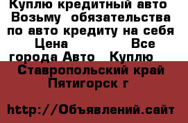 Куплю кредитный авто. Возьму  обязательства по авто кредиту на себя › Цена ­ 700 000 - Все города Авто » Куплю   . Ставропольский край,Пятигорск г.